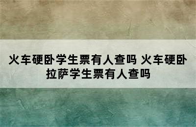 火车硬卧学生票有人查吗 火车硬卧拉萨学生票有人查吗